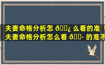 夫妻命格分析怎 🌿 么看的准「夫妻命格分析怎么看 🕷 的准不准」